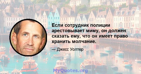 Если сотрудник полиции арестовывает миму, он должен сказать ему, что он имеет право хранить молчание.