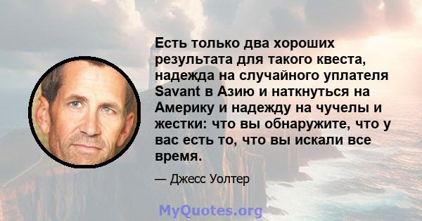 Есть только два хороших результата для такого квеста, надежда на случайного уплателя Savant в Азию и наткнуться на Америку и надежду на чучелы и жестки: что вы обнаружите, что у вас есть то, что вы искали все время.