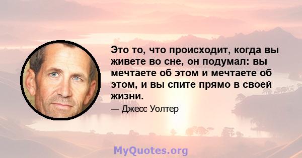 Это то, что происходит, когда вы живете во сне, он подумал: вы мечтаете об этом и мечтаете об этом, и вы спите прямо в своей жизни.