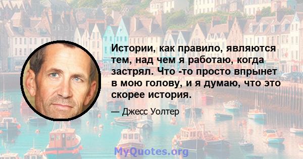 Истории, как правило, являются тем, над чем я работаю, когда застрял. Что -то просто впрынет в мою голову, и я думаю, что это скорее история.