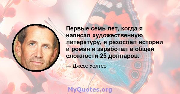 Первые семь лет, когда я написал художественную литературу, я разослал истории и роман и заработал в общей сложности 25 долларов.