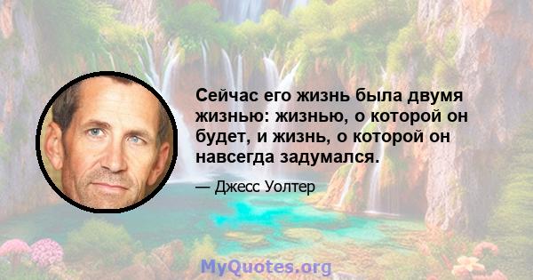 Сейчас его жизнь была двумя жизнью: жизнью, о которой он будет, и жизнь, о которой он навсегда задумался.