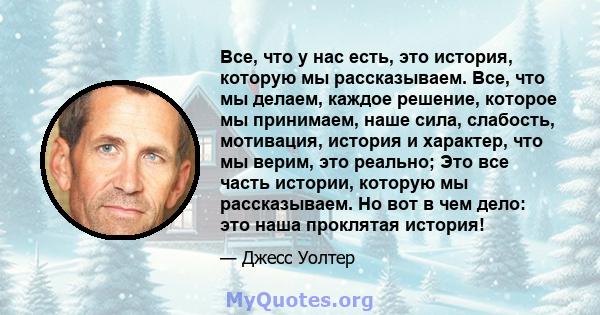 Все, что у нас есть, это история, которую мы рассказываем. Все, что мы делаем, каждое решение, которое мы принимаем, наше сила, слабость, мотивация, история и характер, что мы верим, это реально; Это все часть истории,