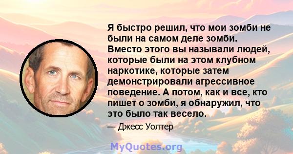 Я быстро решил, что мои зомби не были на самом деле зомби. Вместо этого вы называли людей, которые были на этом клубном наркотике, которые затем демонстрировали агрессивное поведение. А потом, как и все, кто пишет о