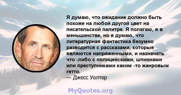 Я думаю, что ожидание должно быть похоже на любой другой цвет на писательской палитре. Я полагаю, я в меньшинстве, но я думаю, что литературная фантастика безумно разводится с рассказами, которые являются напряженными,