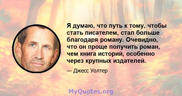 Я думаю, что путь к тому, чтобы стать писателем, стал больше благодаря роману. Очевидно, что он проще получить роман, чем книга историй, особенно через крупных издателей.