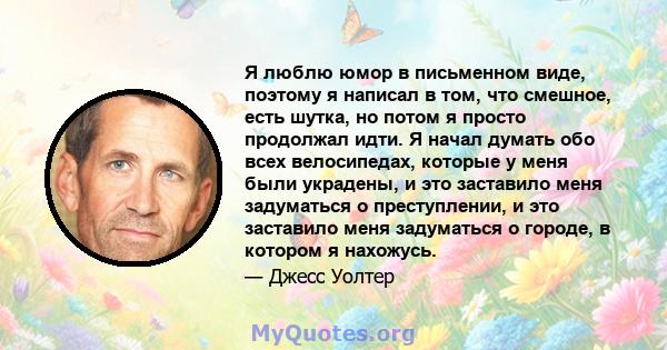 Я люблю юмор в письменном виде, поэтому я написал в том, что смешное, есть шутка, но потом я просто продолжал идти. Я начал думать обо всех велосипедах, которые у меня были украдены, и это заставило меня задуматься о