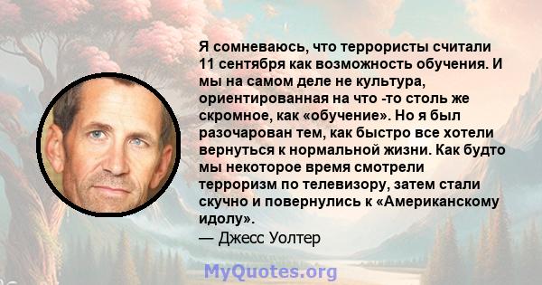 Я сомневаюсь, что террористы считали 11 сентября как возможность обучения. И мы на самом деле не культура, ориентированная на что -то столь же скромное, как «обучение». Но я был разочарован тем, как быстро все хотели