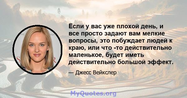 Если у вас уже плохой день, и все просто задают вам мелкие вопросы, это побуждает людей к краю, или что -то действительно маленькое, будет иметь действительно большой эффект.