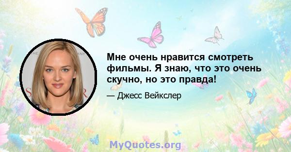 Мне очень нравится смотреть фильмы. Я знаю, что это очень скучно, но это правда!