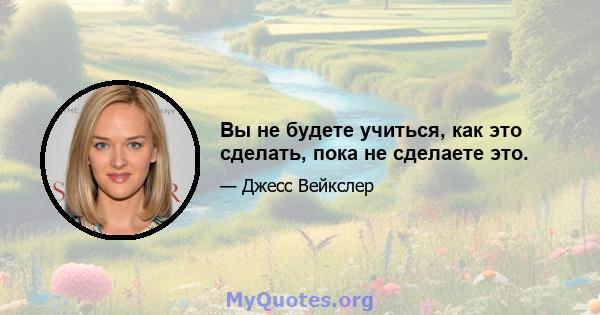 Вы не будете учиться, как это сделать, пока не сделаете это.