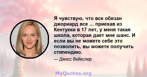 Я чувствую, что все обязан джориард все ... приехав из Кентукки в 17 лет, у меня такая школа, которая дает мне шанс. И если вы не можете себе это позволить, вы можете получить стипендию.