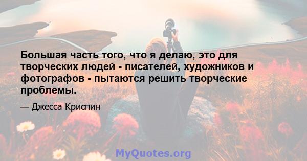 Большая часть того, что я делаю, это для творческих людей - писателей, художников и фотографов - пытаются решить творческие проблемы.