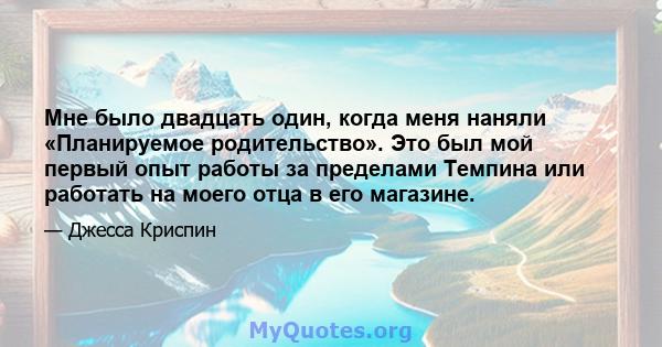 Мне было двадцать один, когда меня наняли «Планируемое родительство». Это был мой первый опыт работы за пределами Темпина или работать на моего отца в его магазине.