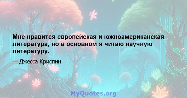 Мне нравится европейская и южноамериканская литература, но в основном я читаю научную литературу.