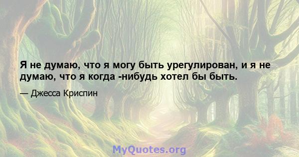 Я не думаю, что я могу быть урегулирован, и я не думаю, что я когда -нибудь хотел бы быть.