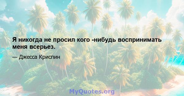 Я никогда не просил кого -нибудь воспринимать меня всерьез.