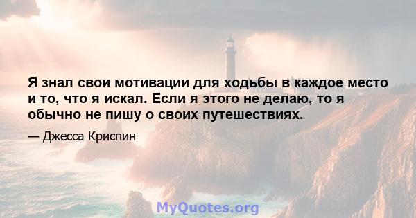 Я знал свои мотивации для ходьбы в каждое место и то, что я искал. Если я этого не делаю, то я обычно не пишу о своих путешествиях.