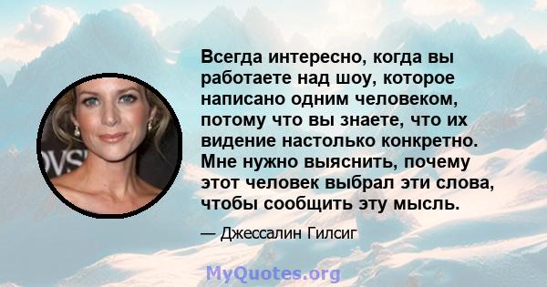 Всегда интересно, когда вы работаете над шоу, которое написано одним человеком, потому что вы знаете, что их видение настолько конкретно. Мне нужно выяснить, почему этот человек выбрал эти слова, чтобы сообщить эту