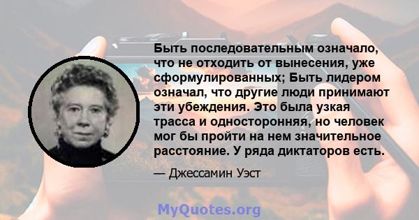 Быть последовательным означало, что не отходить от вынесения, уже сформулированных; Быть лидером означал, что другие люди принимают эти убеждения. Это была узкая трасса и односторонняя, но человек мог бы пройти на нем