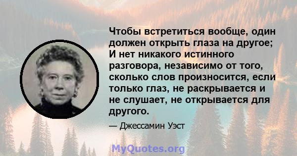 Чтобы встретиться вообще, один должен открыть глаза на другое; И нет никакого истинного разговора, независимо от того, сколько слов произносится, если только глаз, не раскрывается и не слушает, не открывается для