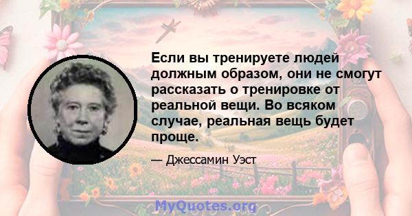 Если вы тренируете людей должным образом, они не смогут рассказать о тренировке от реальной вещи. Во всяком случае, реальная вещь будет проще.