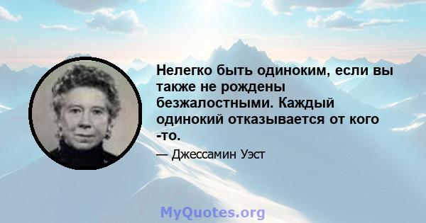 Нелегко быть одиноким, если вы также не рождены безжалостными. Каждый одинокий отказывается от кого -то.