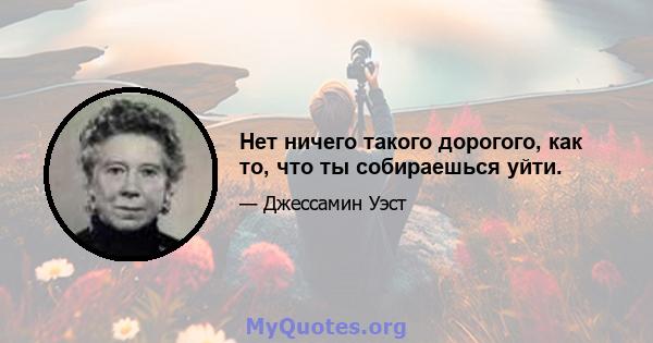 Нет ничего такого дорогого, как то, что ты собираешься уйти.