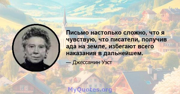 Письмо настолько сложно, что я чувствую, что писатели, получив ада на земле, избегают всего наказания в дальнейшем.