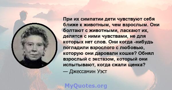 При их симпатии дети чувствуют себя ближе к животным, чем взрослым. Они болтают с животными, ласкают их, делятся с ними чувствами, не для которых нет слов. Они когда -нибудь погладили взрослого с любовью, которую они