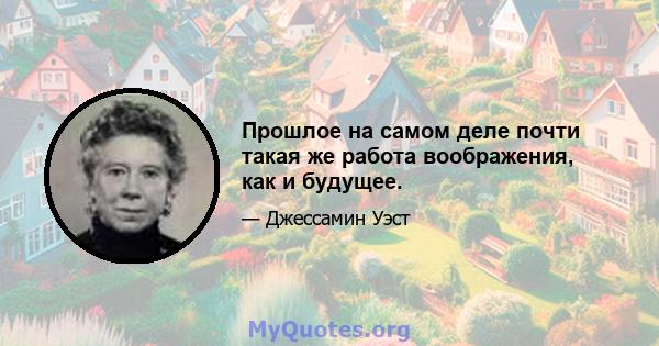 Прошлое на самом деле почти такая же работа воображения, как и будущее.