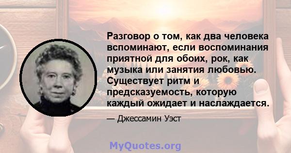 Разговор о том, как два человека вспоминают, если воспоминания приятной для обоих, рок, как музыка или занятия любовью. Существует ритм и предсказуемость, которую каждый ожидает и наслаждается.