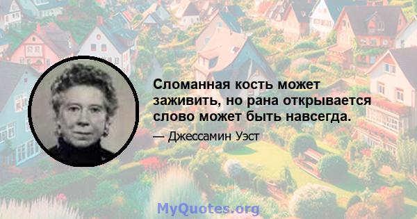 Сломанная кость может заживить, но рана открывается слово может быть навсегда.