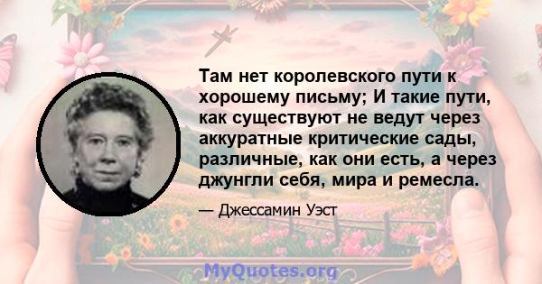 Там нет королевского пути к хорошему письму; И такие пути, как существуют не ведут через аккуратные критические сады, различные, как они есть, а через джунгли себя, мира и ремесла.