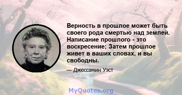 Верность в прошлое может быть своего рода смертью над землей. Написание прошлого - это воскресение; Затем прошлое живет в ваших словах, и вы свободны.