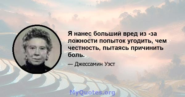 Я нанес больший вред из -за ложности попыток угодить, чем честность, пытаясь причинить боль.