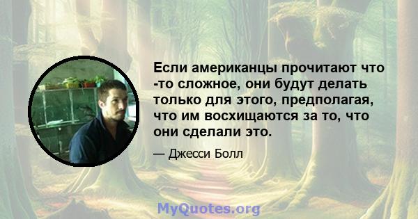 Если американцы прочитают что -то сложное, они будут делать только для этого, предполагая, что им восхищаются за то, что они сделали это.