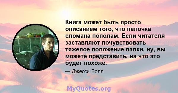 Книга может быть просто описанием того, что палочка сломана пополам. Если читателя заставляют почувствовать тяжелое положение палки, ну, вы можете представить, на что это будет похоже.