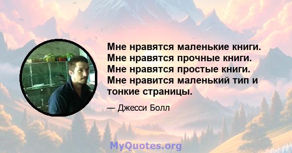 Мне нравятся маленькие книги. Мне нравятся прочные книги. Мне нравятся простые книги. Мне нравится маленький тип и тонкие страницы.