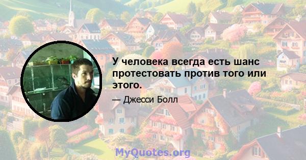 У человека всегда есть шанс протестовать против того или этого.