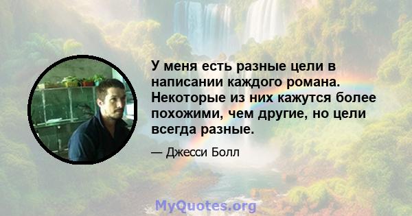 У меня есть разные цели в написании каждого романа. Некоторые из них кажутся более похожими, чем другие, но цели всегда разные.