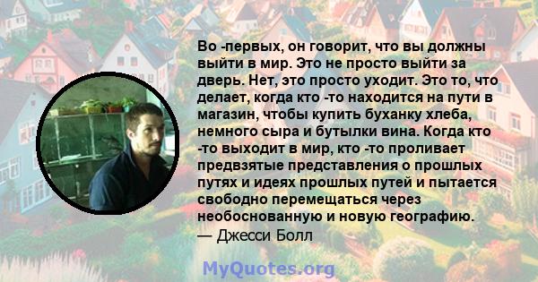 Во -первых, он говорит, что вы должны выйти в мир. Это не просто выйти за дверь. Нет, это просто уходит. Это то, что делает, когда кто -то находится на пути в магазин, чтобы купить буханку хлеба, немного сыра и бутылки