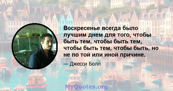 Воскресенье всегда было лучшим днем ​​для того, чтобы быть тем, чтобы быть тем, чтобы быть тем, чтобы быть, но не по той или иной причине.