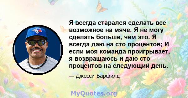 Я всегда старался сделать все возможное на мяче. Я не могу сделать больше, чем это. Я всегда даю на сто процентов; И если моя команда проигрывает, я возвращаюсь и даю сто процентов на следующий день.