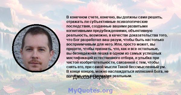 В конечном счете, конечно, вы должны сами решить, отражать ли субъективные психологические последствия, созданные вашими развитыми когнитивными предубеждениями, объективную реальность, возможно, в качестве