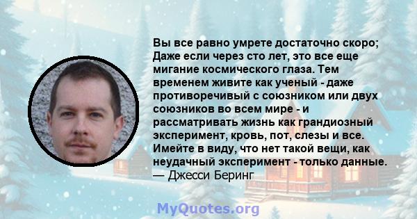 Вы все равно умрете достаточно скоро; Даже если через сто лет, это все еще мигание космического глаза. Тем временем живите как ученый - даже противоречивый с союзником или двух союзников во всем мире - и рассматривать