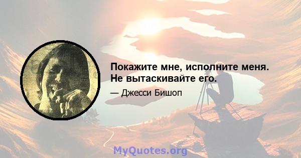 Покажите мне, исполните меня. Не вытаскивайте его.