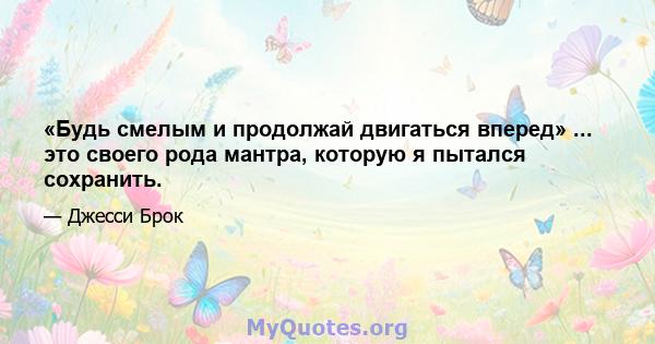 «Будь смелым и продолжай двигаться вперед» ... это своего рода мантра, которую я пытался сохранить.