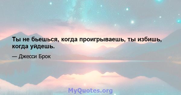 Ты не бьешься, когда проигрываешь, ты избишь, когда уйдешь.