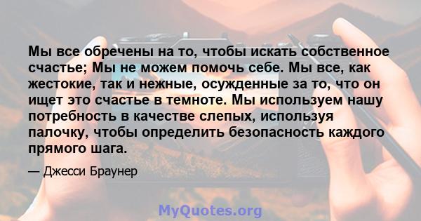 Мы все обречены на то, чтобы искать собственное счастье; Мы не можем помочь себе. Мы все, как жестокие, так и нежные, осужденные за то, что он ищет это счастье в темноте. Мы используем нашу потребность в качестве